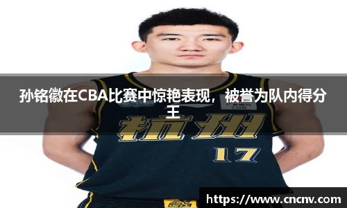 孙铭徽在CBA比赛中惊艳表现，被誉为队内得分王